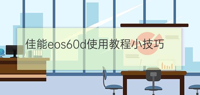 佳能eos60d使用教程小技巧  佳能eos60怎么样【介绍】